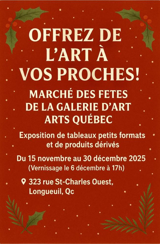 Offrez de l'art à vos proches! Marché des fêtes de la galerie d'art ARTS Québec  Exposition de tableaux petits formats et de produits dérivés  Du 15 novembre au 30 décembre 2025 Vernissage le 6 décembre  323, rue St-Charles Ouest, Longueuil, Qc